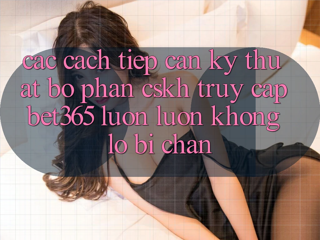 Các cách tiếp cận kỹ thuật bộ phận CSKH truy cập bet365 luôn luôn, không lo bị chặn