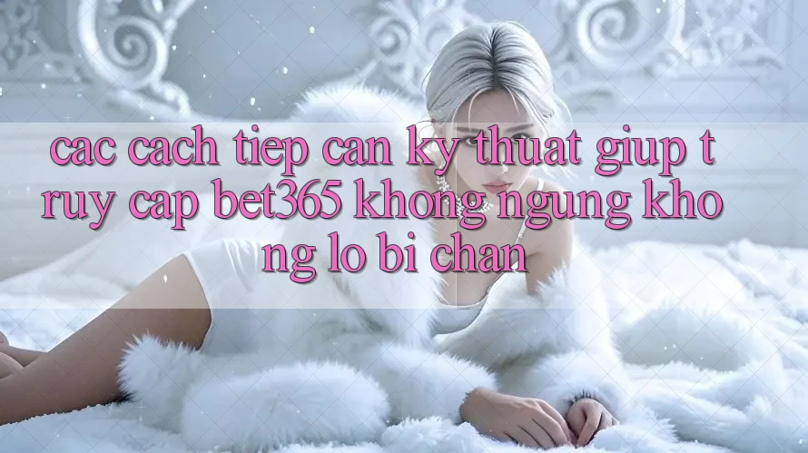 Các cách tiếp cận kỹ thuật giúp truy cập bet365 không ngừng, không lo bị chặn