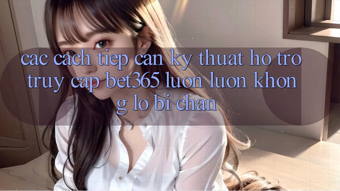 Các cách tiếp cận kỹ thuật hỗ trợ truy cập bet365 luôn luôn, không lo bị chặn