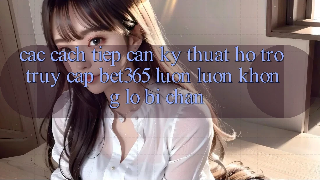 Các cách tiếp cận kỹ thuật hỗ trợ truy cập bet365 luôn luôn, không lo bị chặn