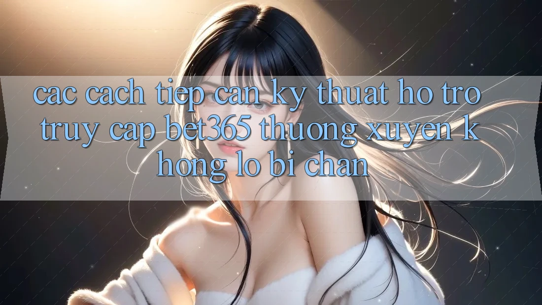 Các cách tiếp cận kỹ thuật hỗ trợ truy cập bet365 thường xuyên, không lo bị chặn