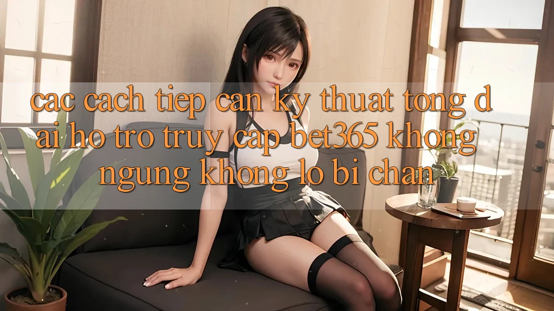 Các cách tiếp cận kỹ thuật tổng đài hỗ trợ truy cập bet365 không ngừng, không lo bị chặn