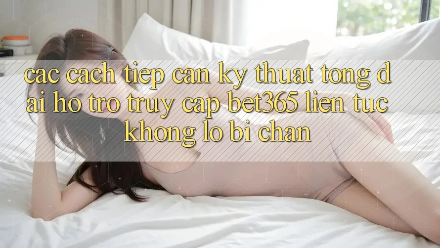 Các cách tiếp cận kỹ thuật tổng đài hỗ trợ truy cập bet365 liên tục, không lo bị chặn