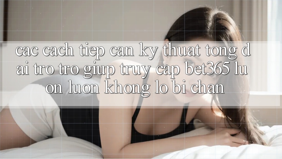 Các cách tiếp cận kỹ thuật tổng đài trợ trợ giúp truy cập bet365 luôn luôn, không lo bị chặn