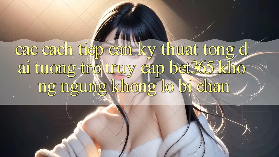 Các cách tiếp cận kỹ thuật tổng đài tương trợ truy cập bet365 không ngừng, không lo bị chặn