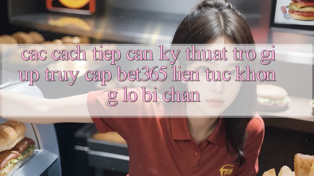 Các cách tiếp cận kỹ thuật trợ giúp truy cập bet365 liên tục, không lo bị chặn