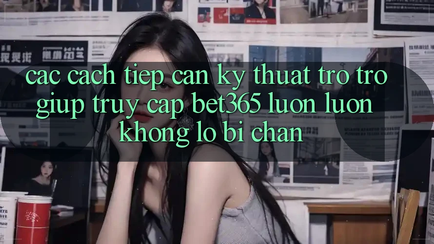 Các cách tiếp cận kỹ thuật trợ trợ giúp truy cập bet365 luôn luôn, không lo bị chặn