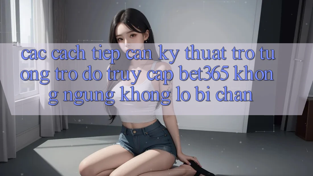 Các cách tiếp cận kỹ thuật trợ tương trợ đỡ truy cập bet365 không ngừng, không lo bị chặn