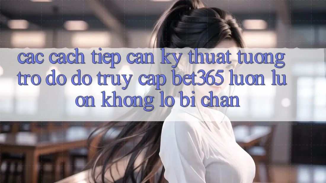 Các cách tiếp cận kỹ thuật tương trợ đỡ đỡ truy cập bet365 luôn luôn, không lo bị chặn