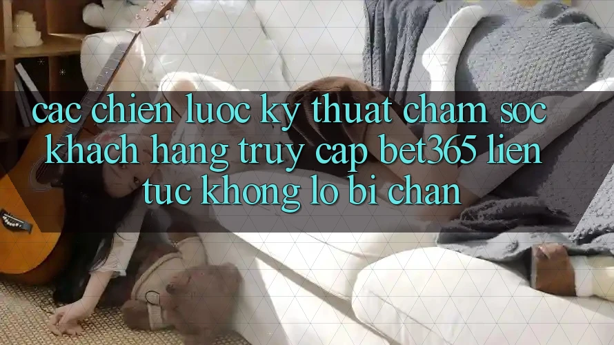 Các chiến lược kỹ thuật chăm sóc khách hàng truy cập bet365 liên tục, không lo bị chặn