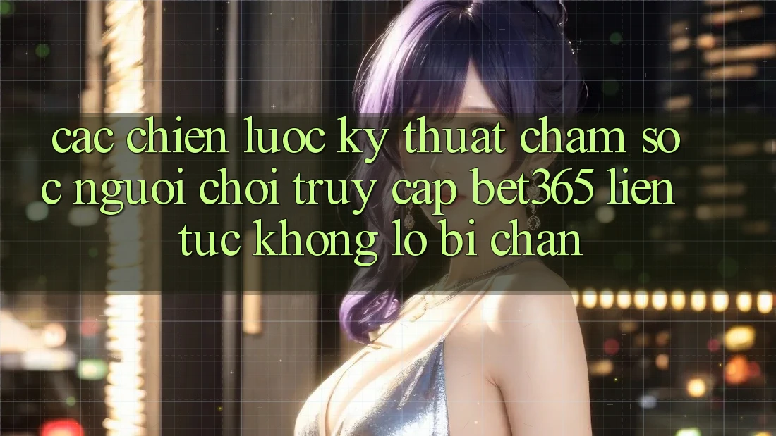 Các chiến lược kỹ thuật chăm sóc người chơi truy cập bet365 liên tục, không lo bị chặn