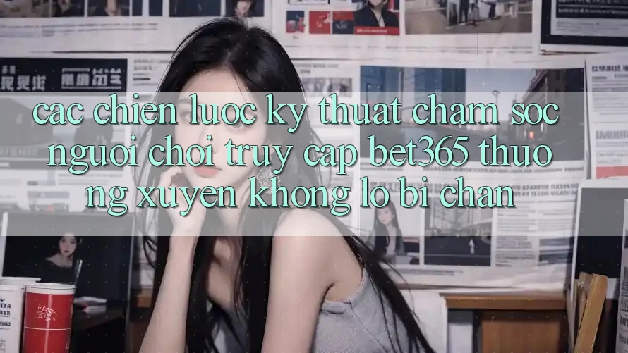 Các chiến lược kỹ thuật chăm sóc người chơi truy cập bet365 thường xuyên, không lo bị chặn