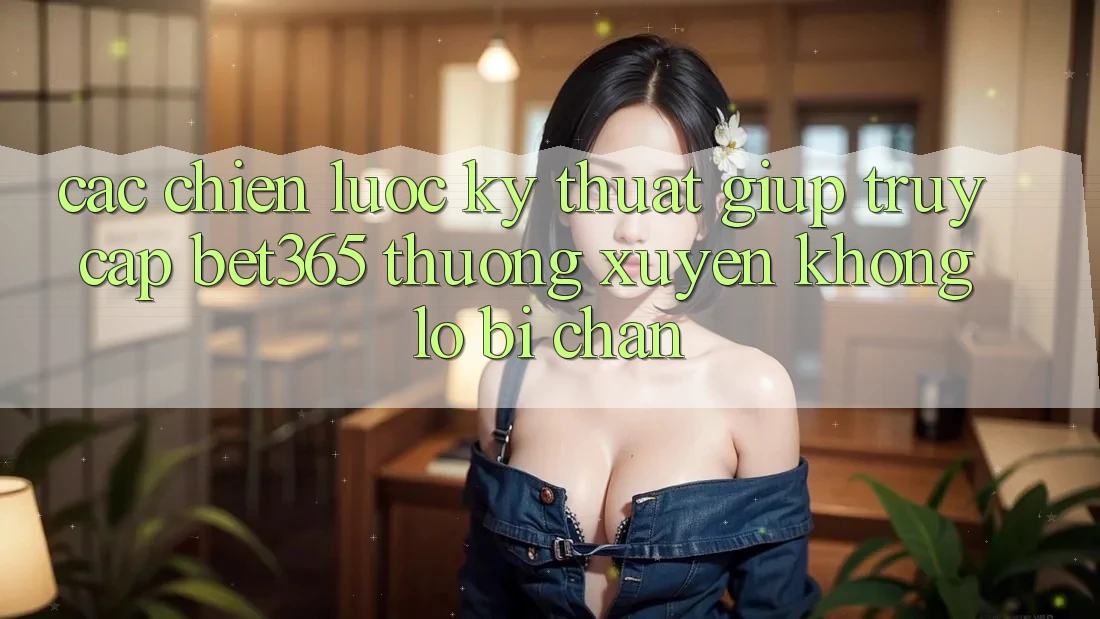 Các chiến lược kỹ thuật giúp truy cập bet365 thường xuyên, không lo bị chặn