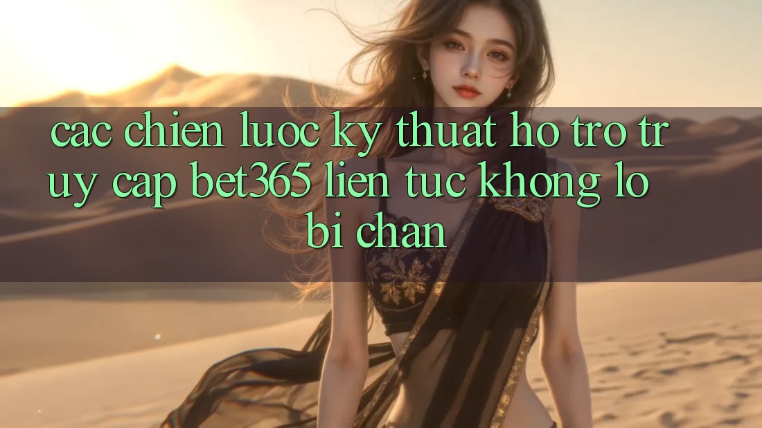 Các chiến lược kỹ thuật hỗ trợ truy cập bet365 liên tục, không lo bị chặn
