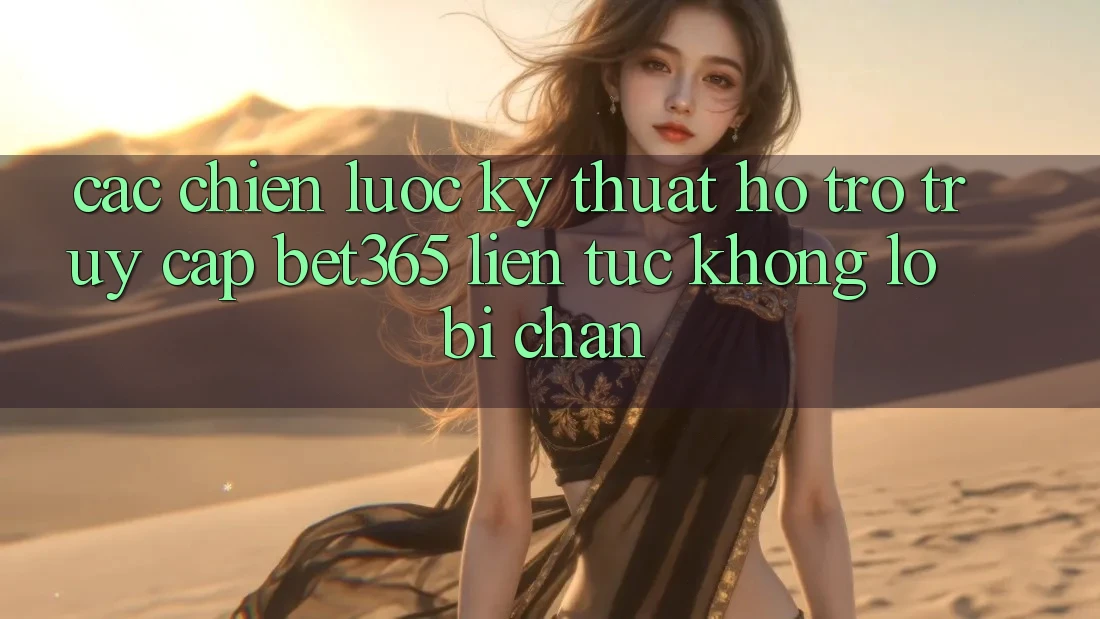 Các chiến lược kỹ thuật hỗ trợ truy cập bet365 liên tục, không lo bị chặn