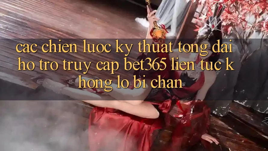 Các chiến lược kỹ thuật tổng đài hỗ trợ truy cập bet365 liên tục, không lo bị chặn