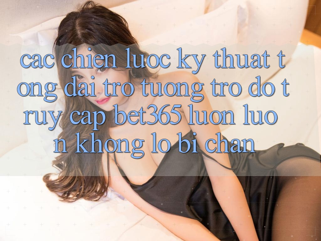 Các chiến lược kỹ thuật tổng đài trợ tương trợ đỡ truy cập bet365 luôn luôn, không lo bị chặn