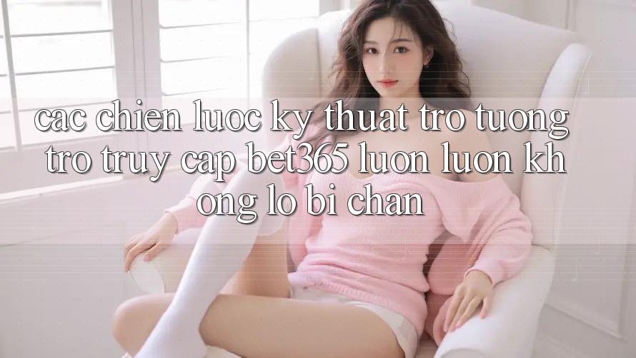 Các chiến lược kỹ thuật trợ tương trợ truy cập bet365 luôn luôn, không lo bị chặn