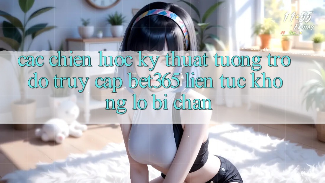 Các chiến lược kỹ thuật tương trợ đỡ truy cập bet365 liên tục, không lo bị chặn