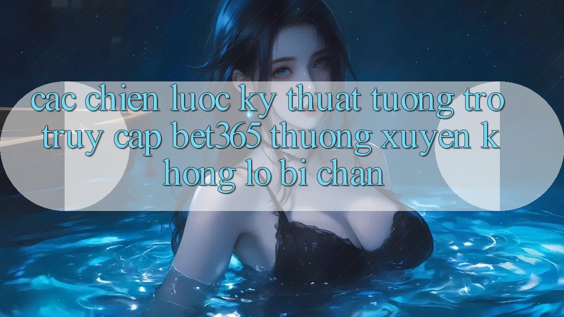 Các chiến lược kỹ thuật tương trợ truy cập bet365 thường xuyên, không lo bị chặn