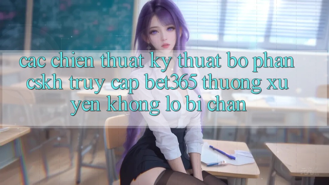 Các chiến thuật kỹ thuật bộ phận CSKH truy cập bet365 thường xuyên, không lo bị chặn