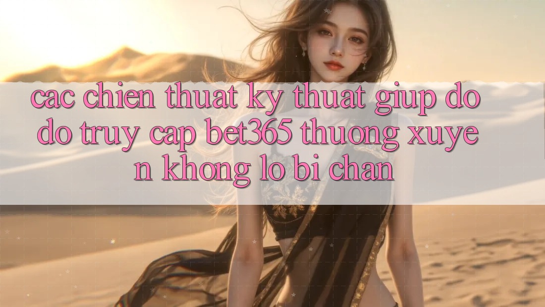 Các chiến thuật kỹ thuật giúp đỡ đỡ truy cập bet365 thường xuyên, không lo bị chặn
