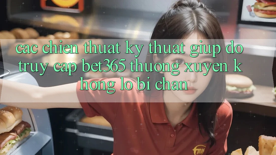 Các chiến thuật kỹ thuật giúp đỡ truy cập bet365 thường xuyên, không lo bị chặn