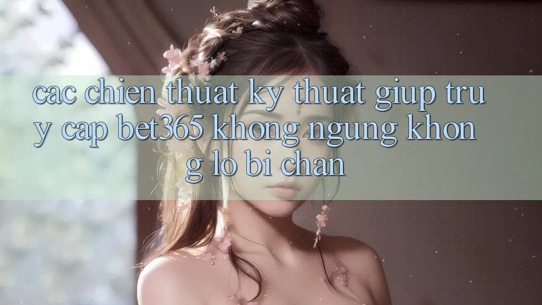 Các chiến thuật kỹ thuật giúp truy cập bet365 không ngừng, không lo bị chặn
