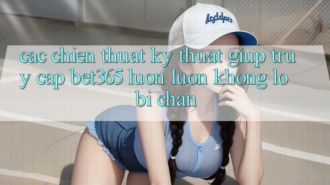 Các chiến thuật kỹ thuật giúp truy cập bet365 luôn luôn, không lo bị chặn