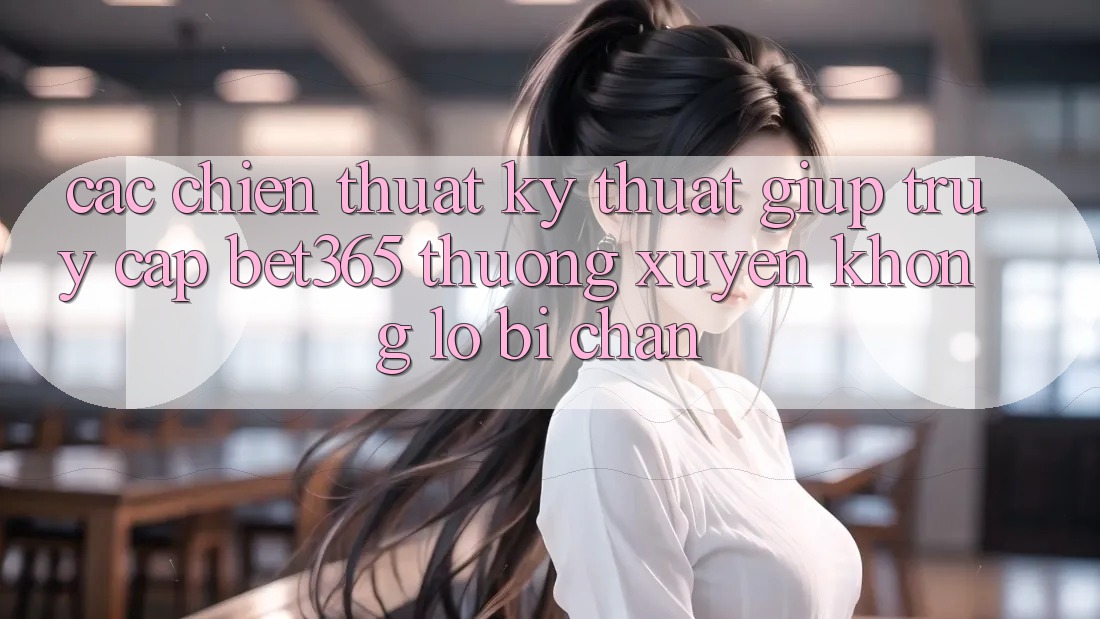 Các chiến thuật kỹ thuật giúp truy cập bet365 thường xuyên, không lo bị chặn