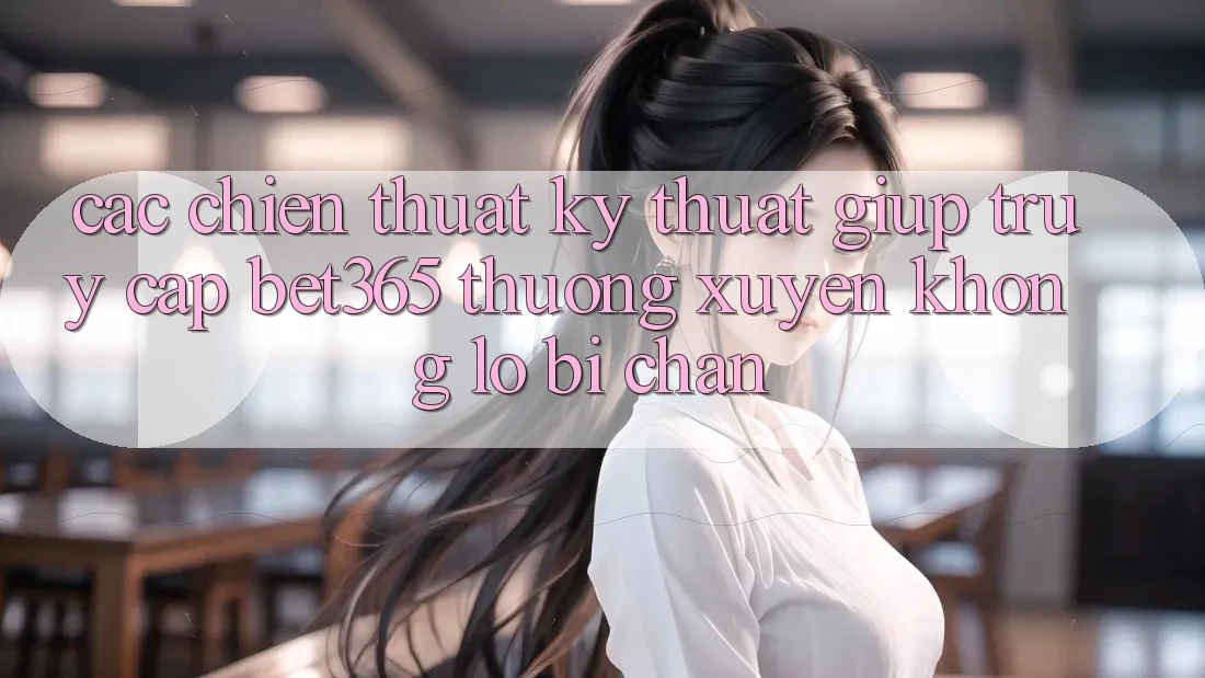 Các chiến thuật kỹ thuật giúp truy cập bet365 thường xuyên, không lo bị chặn