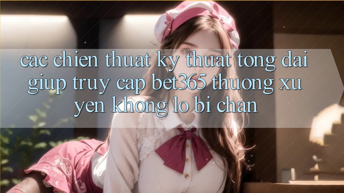 Các chiến thuật kỹ thuật tổng đài giúp truy cập bet365 thường xuyên, không lo bị chặn