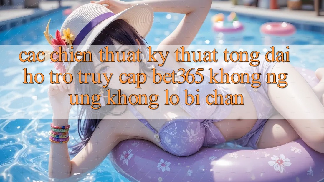 Các chiến thuật kỹ thuật tổng đài hỗ trợ truy cập bet365 không ngừng, không lo bị chặn