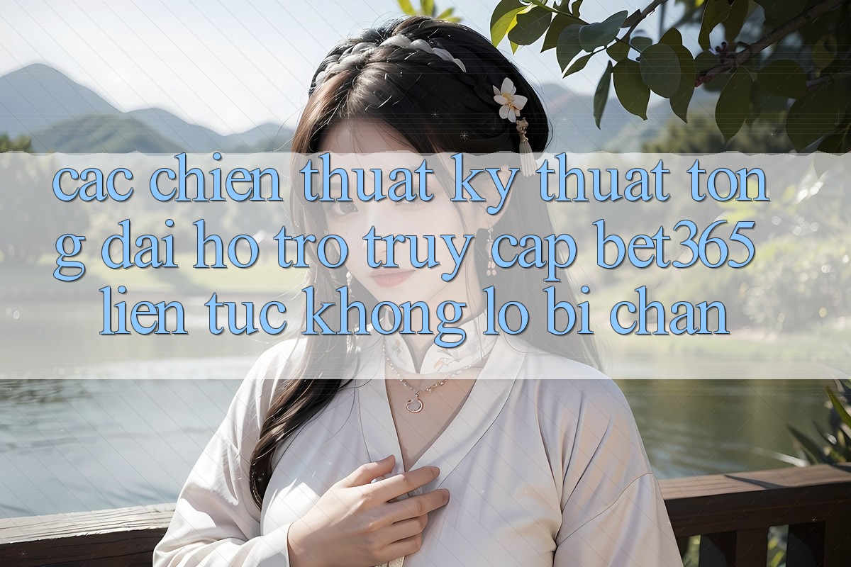 Các chiến thuật kỹ thuật tổng đài hỗ trợ truy cập bet365 liên tục, không lo bị chặn