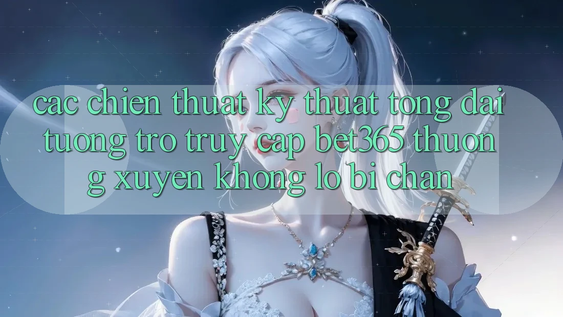 Các chiến thuật kỹ thuật tổng đài tương trợ truy cập bet365 thường xuyên, không lo bị chặn