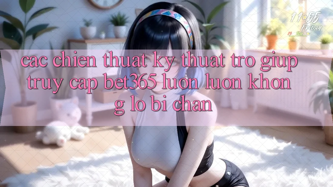 Các chiến thuật kỹ thuật trợ giúp truy cập bet365 luôn luôn, không lo bị chặn