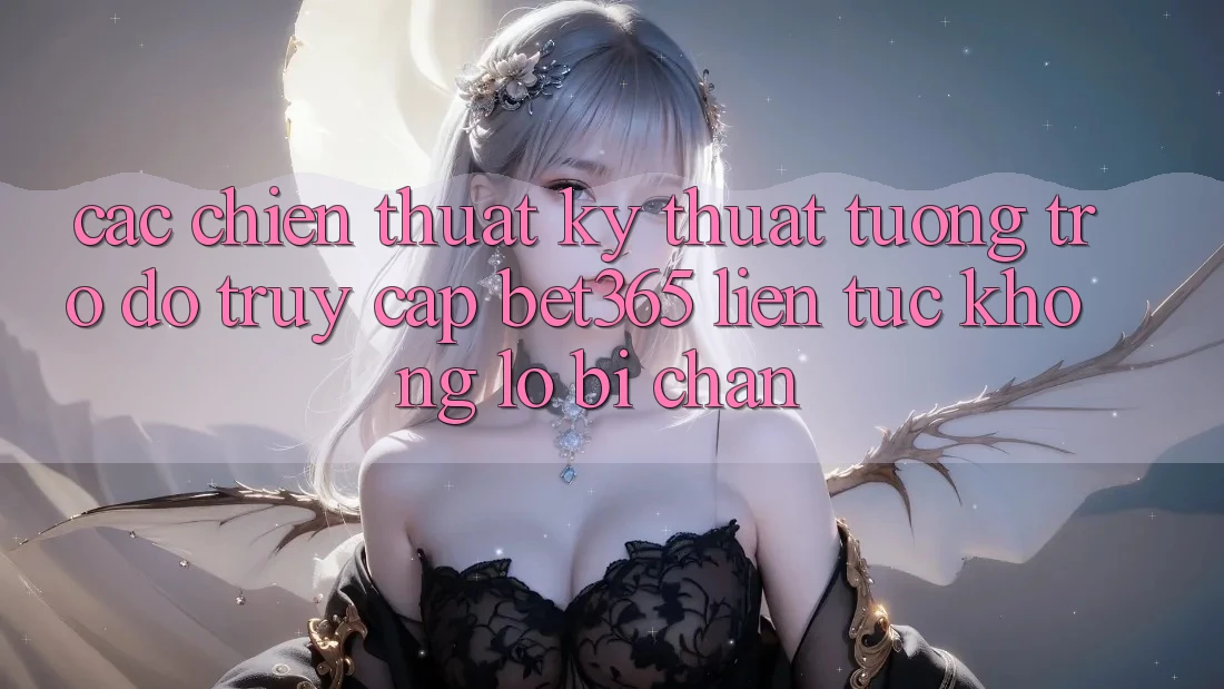 Các chiến thuật kỹ thuật tương trợ đỡ truy cập bet365 liên tục, không lo bị chặn