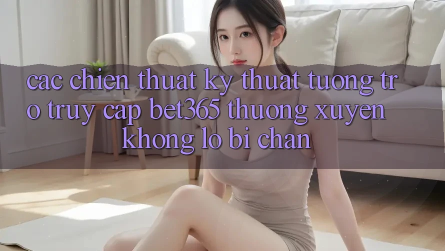 Các chiến thuật kỹ thuật tương trợ truy cập bet365 thường xuyên, không lo bị chặn