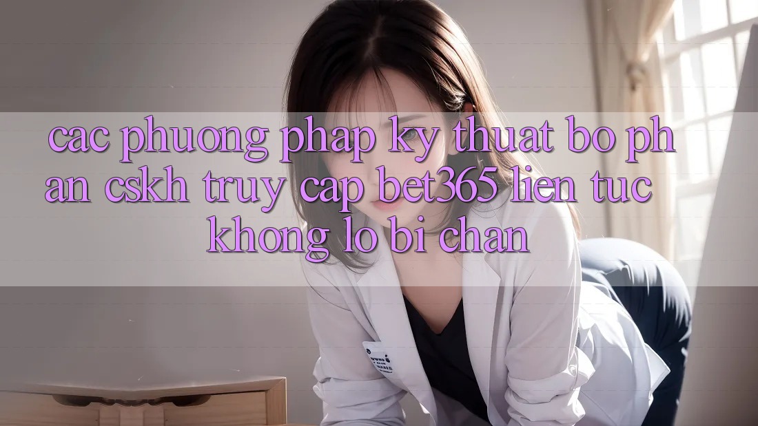 Các phương pháp kỹ thuật bộ phận CSKH truy cập bet365 liên tục, không lo bị chặn