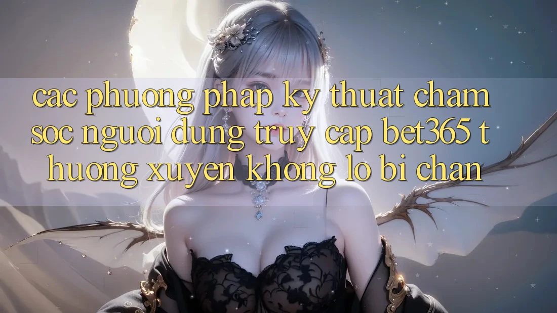 Các phương pháp kỹ thuật chăm sóc người dùng truy cập bet365 thường xuyên, không lo bị chặn