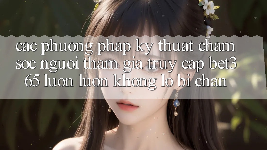 Các phương pháp kỹ thuật chăm sóc người tham gia truy cập bet365 luôn luôn, không lo bị chặn