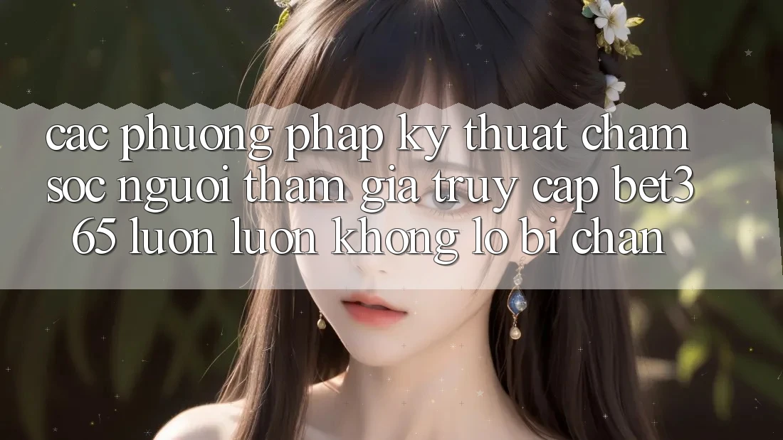 Các phương pháp kỹ thuật chăm sóc người tham gia truy cập bet365 luôn luôn, không lo bị chặn