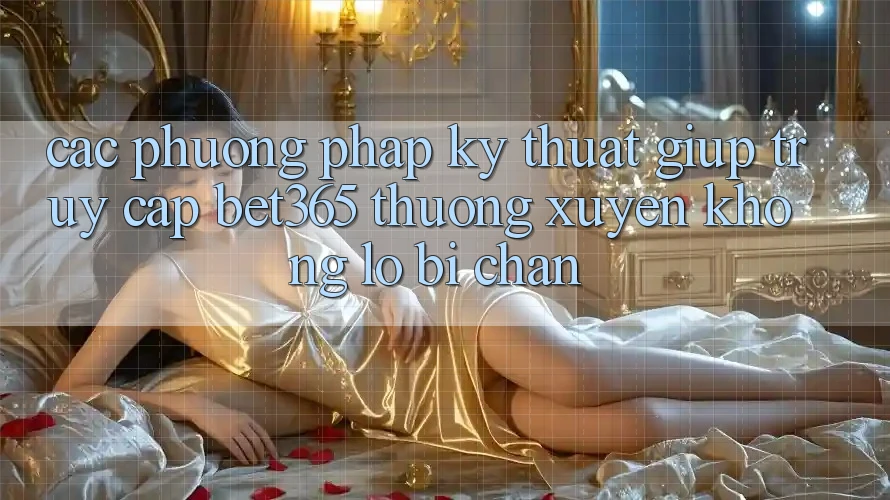 Các phương pháp kỹ thuật giúp truy cập bet365 thường xuyên, không lo bị chặn