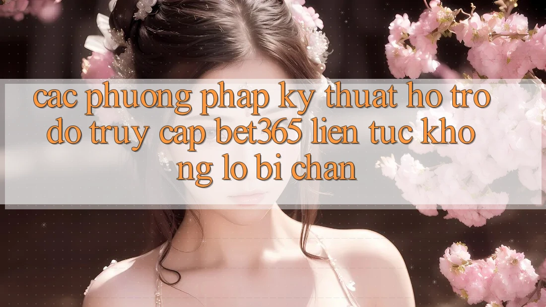 Các phương pháp kỹ thuật hỗ trợ đỡ truy cập bet365 liên tục, không lo bị chặn