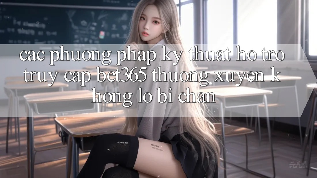 Các phương pháp kỹ thuật hỗ trợ truy cập bet365 thường xuyên, không lo bị chặn