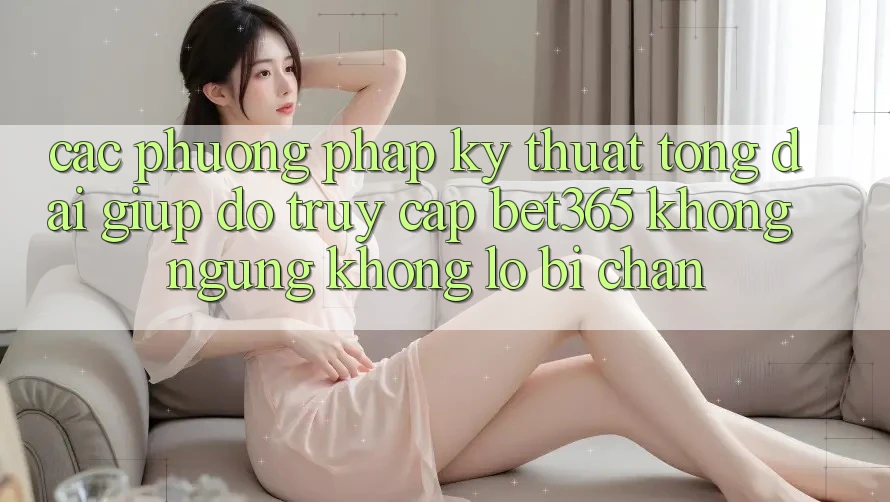 Các phương pháp kỹ thuật tổng đài giúp đỡ truy cập bet365 không ngừng, không lo bị chặn