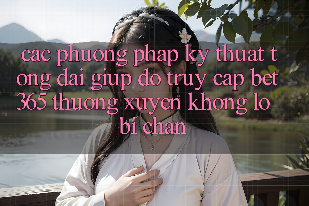 Các phương pháp kỹ thuật tổng đài giúp đỡ truy cập bet365 thường xuyên, không lo bị chặn