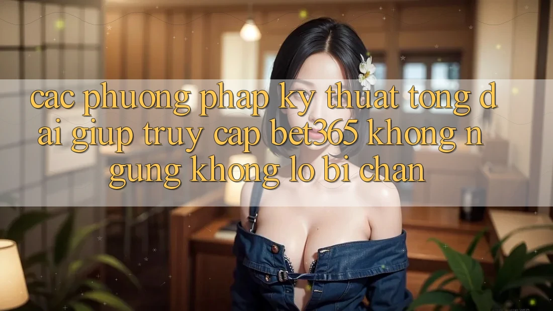 Các phương pháp kỹ thuật tổng đài giúp truy cập bet365 không ngừng, không lo bị chặn