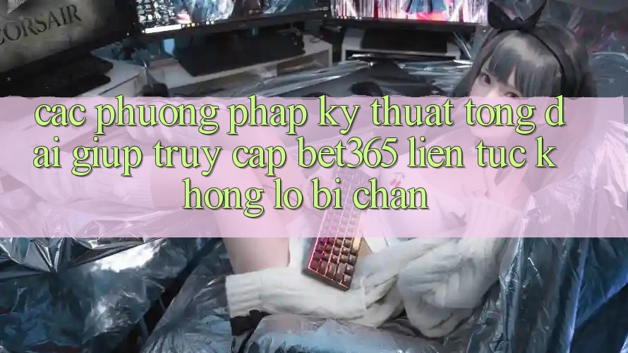 Các phương pháp kỹ thuật tổng đài giúp truy cập bet365 liên tục, không lo bị chặn