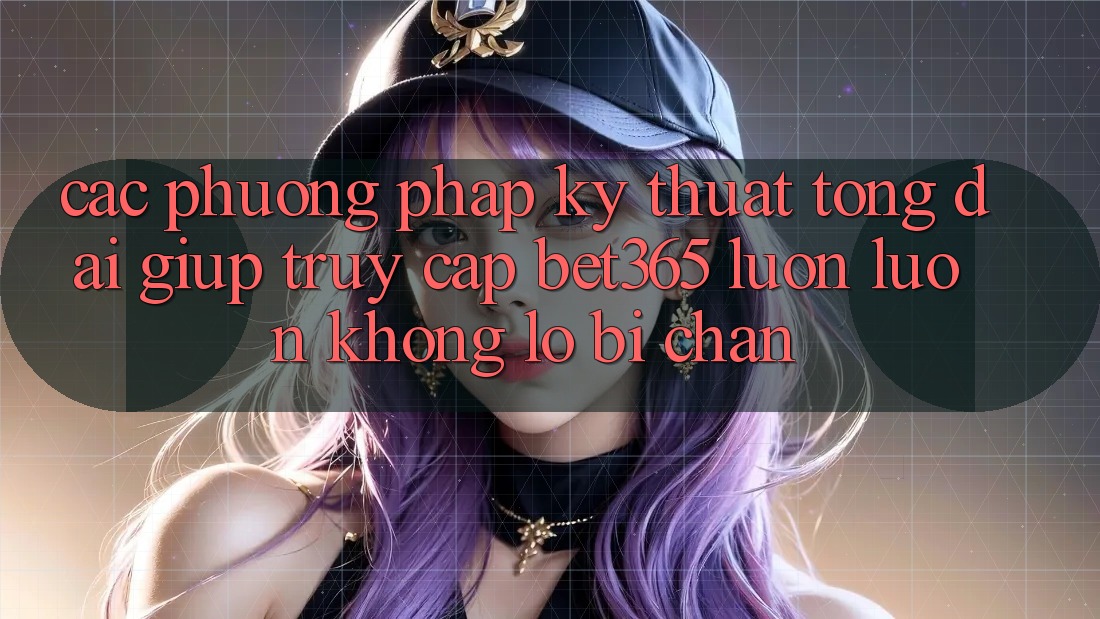 Các phương pháp kỹ thuật tổng đài giúp truy cập bet365 luôn luôn, không lo bị chặn